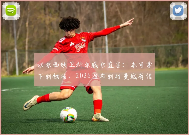 切尔西铁卫科尔威尔直言:本可拿下利物浦,2026温布利对曼城有信心