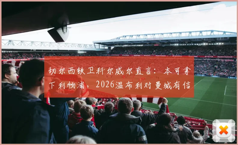切尔西铁卫科尔威尔直言：本可拿下利物浦，2026温布利对曼城有信心