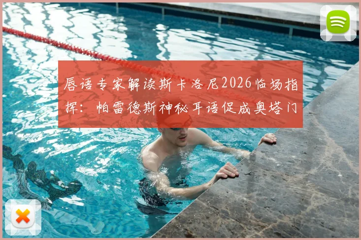 唇语专家解读斯卡洛尼2026临场指挥：帕雷德斯神秘耳语促成奥塔门迪关键换人