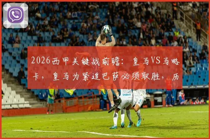 2026西甲关键战前瞻：皇马VS马略卡，皇马为紧追巴萨必须取胜，历史交锋皇马碾压近11战仅1负