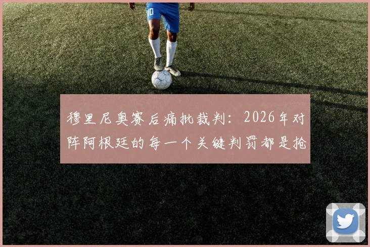 穆里尼奥赛后痛批裁判：2026年对阵阿根廷的每一个关键判罚都是抢劫，详细拆解争议判罚