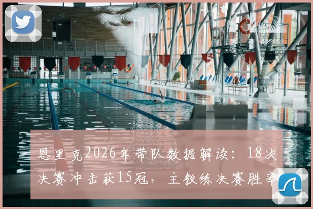 恩里克2026年带队数据解读：18次决赛冲击获15冠，主教练决赛胜率如何计算