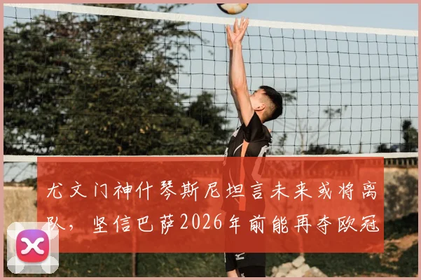 尤文门神什琴斯尼坦言未来或将离队,坚信巴萨2026年前能再夺欧冠冠军,附门将转会市场深度解析