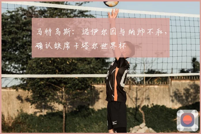 马特乌斯：诺伊尔因与纳帅不和，确认缺席卡塔尔世界杯