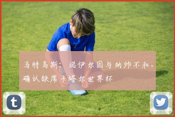 马特乌斯:诺伊尔因与纳帅不和,确认缺席卡塔尔世界杯