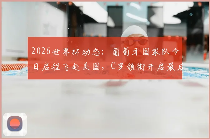 2026世界杯动态：葡萄牙国家队今日启程飞赴美国，C罗领衔开启最后阶段备战征程
