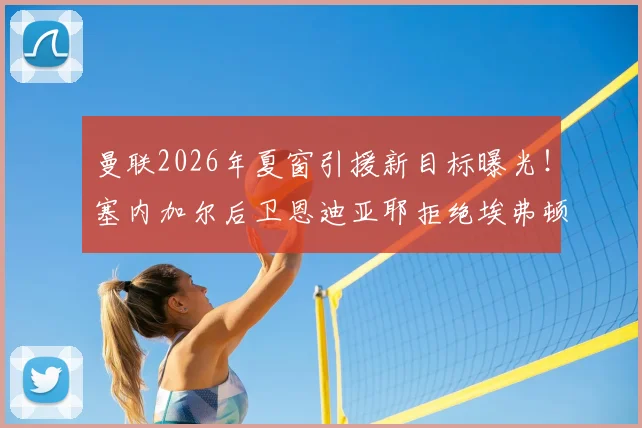 曼联2026年夏窗引援新目标曝光!塞内加尔后卫恩迪亚耶拒绝埃弗顿续约,镜报确认红魔有意