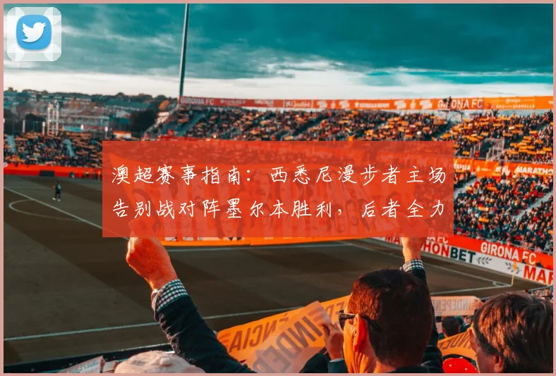 澳超赛事指南:西悉尼漫步者主场告别战对阵墨尔本胜利,后者全力冲刺更高排名,附历史交锋数据与在线观赛渠道