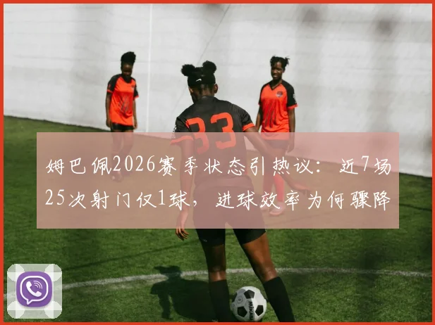 姆巴佩2026赛季状态引热议：近7场25次射门仅1球，进球效率为何骤降？