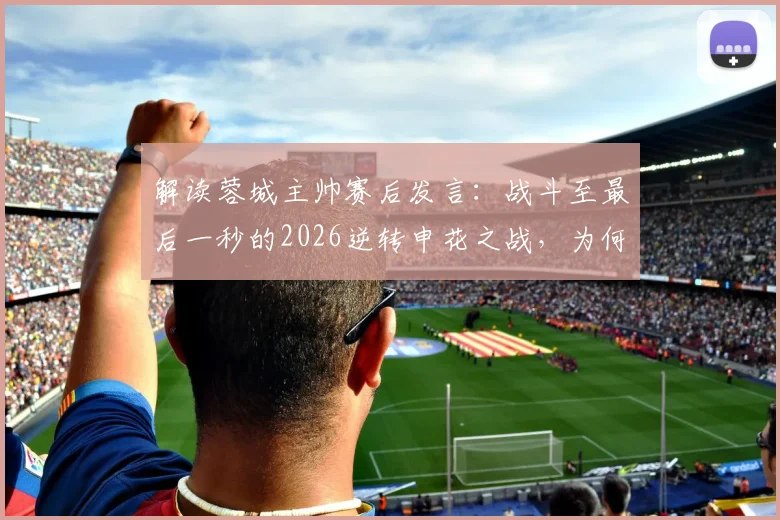 解读蓉城主帅赛后发言：战斗至最后一秒的2026逆转申花之战，为何含金量如此之高？