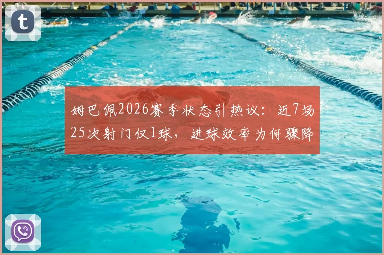 姆巴佩2026赛季状态引热议：近7场25次射门仅1球，进球效率为何骤降？