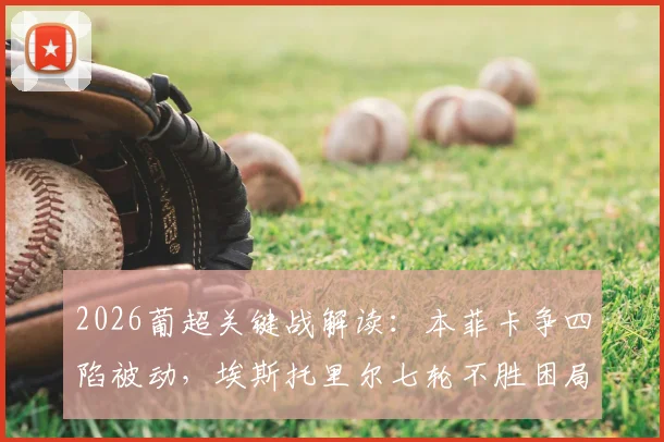 2026葡超关键战解读：本菲卡争四陷被动，埃斯托里尔七轮不胜困局如何破？