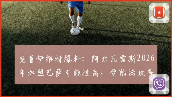克鲁伊维特爆料：阿尔瓦雷斯2026年加盟巴萨可能性高，登陆诺坎普后或迎生涯新巅峰