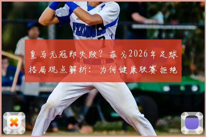 皇马无冠即失败？菲戈2026年足球格局观点解析：为何健康联赛拒绝一家独大