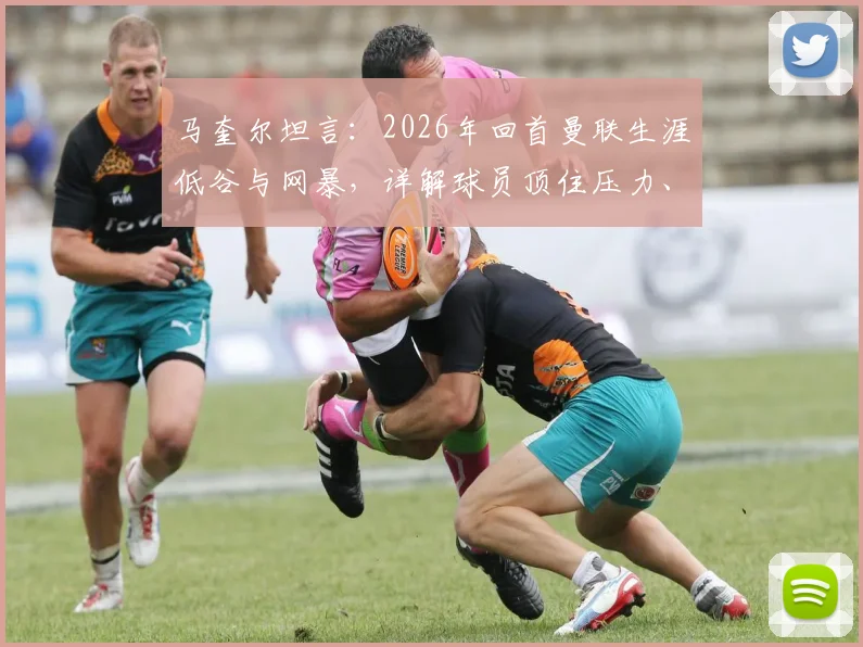马奎尔坦言:2026年回首曼联生涯低谷与网暴,详解球员顶住压力、找回自信的心路历程
