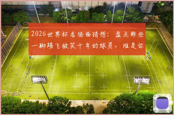 2026世界杯名场面猜想:盘点那些一脚踢飞被笑十年的球员,谁是你心中的快乐担当?