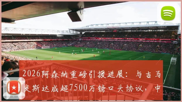 2026阿森纳重磅引援进展：与吉马良斯达成超7500万镑口头协议，中场升级迈出关键一步