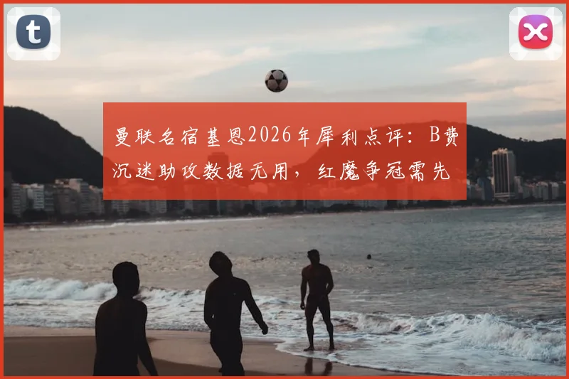 曼联名宿基恩2026年犀利点评：B费沉迷助攻数据无用，红魔争冠需先改心态