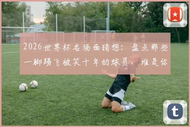 2026世界杯名场面猜想：盘点那些一脚踢飞被笑十年的球员，谁是你心中的快乐担当？