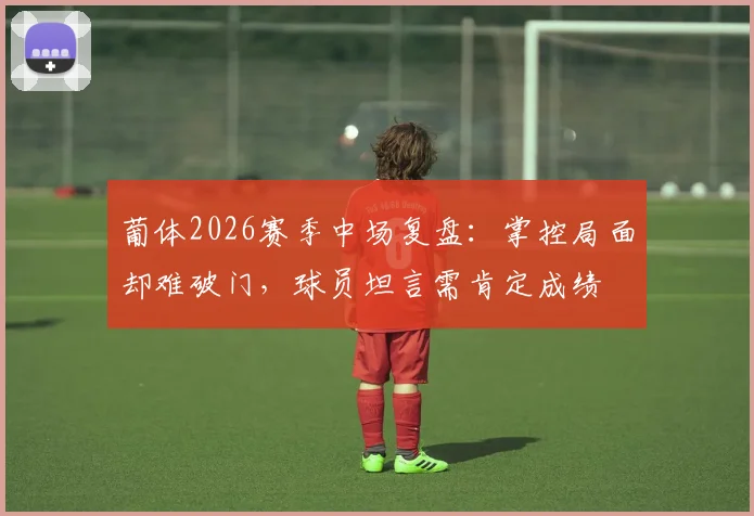 葡体2026赛季中场复盘：掌控局面却难破门，球员坦言需肯定成绩