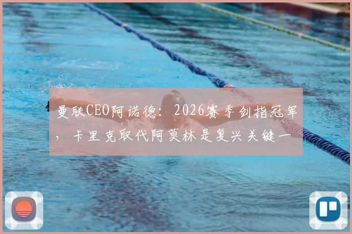 曼联CEO阿诺德：2026赛季剑指冠军，卡里克取代阿莫林是复兴关键一步