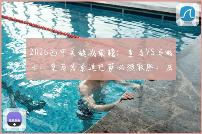 2026西甲关键战前瞻:皇马VS马略卡,皇马为紧追巴萨必须取胜,历史交锋皇马碾压近11战仅1负
