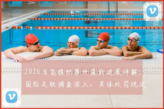 2026马岛旗帜事件最新进展详解：国际足联调查深入，具体处罚规定引关注，或面临罚款禁赛