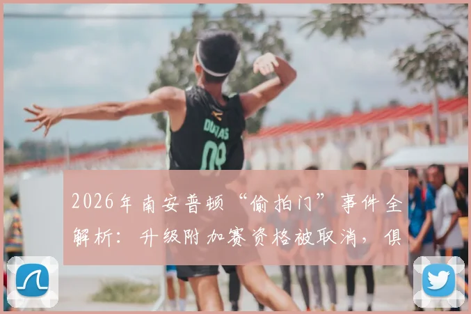 2026年南安普顿“偷拍门”事件全解析:升级附加赛资格被取消,俱乐部正式上诉,争议焦点与后续影响深度追踪