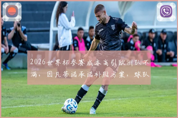 2026世界杯参赛成本高引欧洲队不满，因凡蒂诺承诺补贴方案，球队差旅开销成焦点