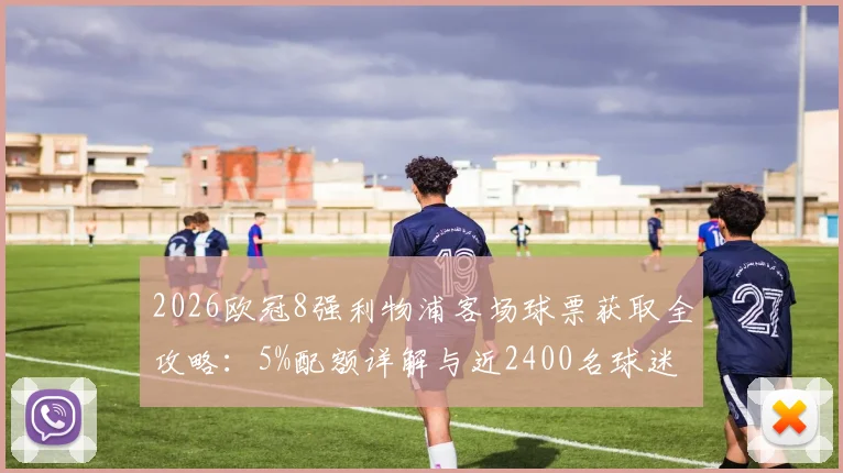 2026欧冠8强利物浦客场球票获取全攻略：5%配额详解与近2400名球迷申请资格条件