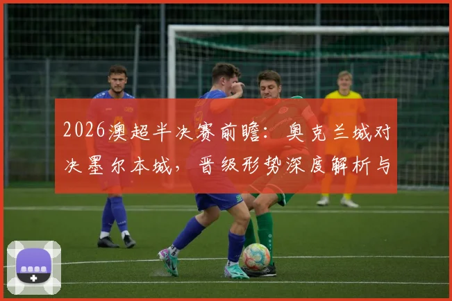 2026澳超半决赛前瞻：奥克兰城对决墨尔本城，晋级形势深度解析与精准比分预测
