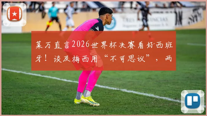 莱万直言2026世界杯决赛看好西班牙！谈及梅西用“不可思议”，两人关系到底如何？