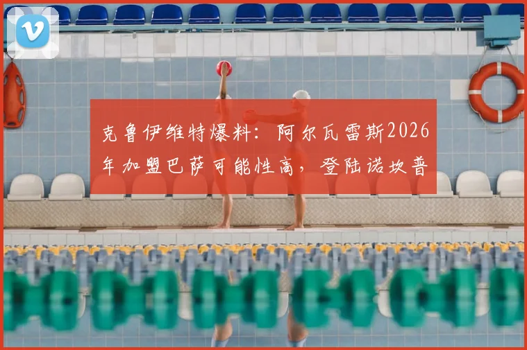 克鲁伊维特爆料：阿尔瓦雷斯2026年加盟巴萨可能性高，登陆诺坎普后或迎生涯新巅峰