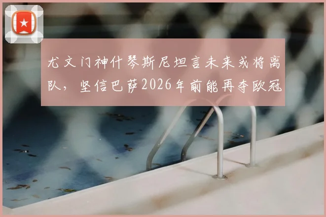 尤文门神什琴斯尼坦言未来或将离队，坚信巴萨2026年前能再夺欧冠冠军，附门将转会市场深度解析
