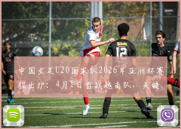 中国女足U20国家队2026年亚洲杯赛程出炉：4月1日首战越南队，关键小组赛末战对阵泰国