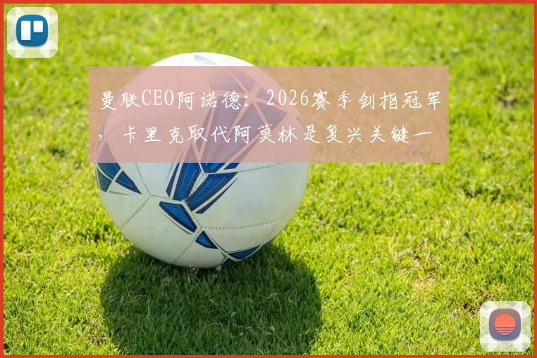 曼联CEO阿诺德：2026赛季剑指冠军，卡里克取代阿莫林是复兴关键一步