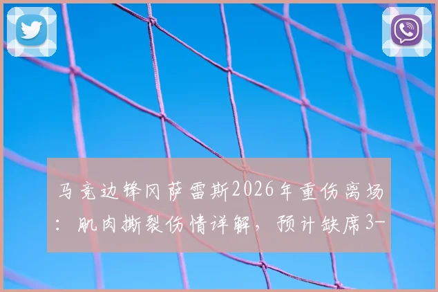 马竞边锋冈萨雷斯2026年重伤离场：肌肉撕裂伤情详解，预计缺席3-4周赛程及后续影响