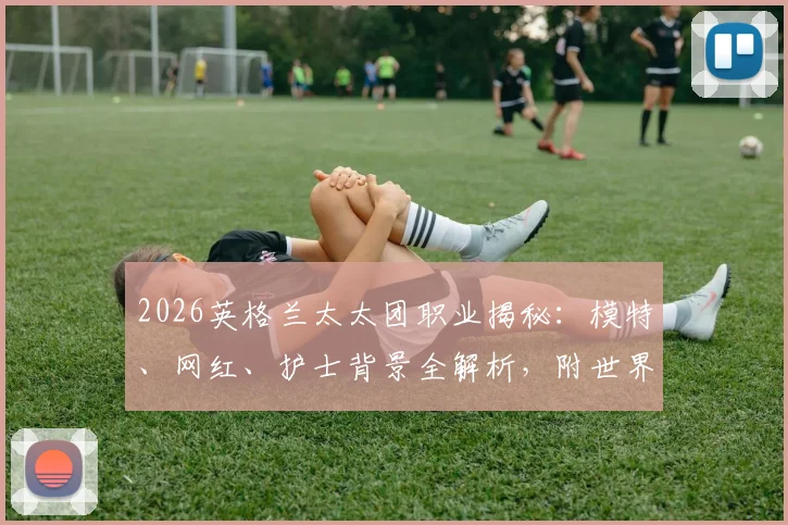 2026英格兰太太团职业揭秘:模特、网红、护士背景全解析,附世界杯随行酒店与穿搭看点