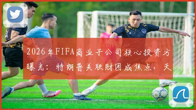 2026年FIFA商业子公司核心投资方曝光：特朗普关联财团成焦点，天空体育披露背后资本布局