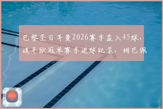 巴黎圣日耳曼2026赛季轰入45球，追平欧冠单赛季进球纪录，姆巴佩贡献几何？