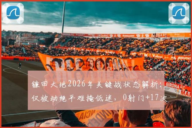 镰田大地2026年关键战状态解析：仅被动绝平难掩低迷，0射门+17次丢失球权背后原因几何？
