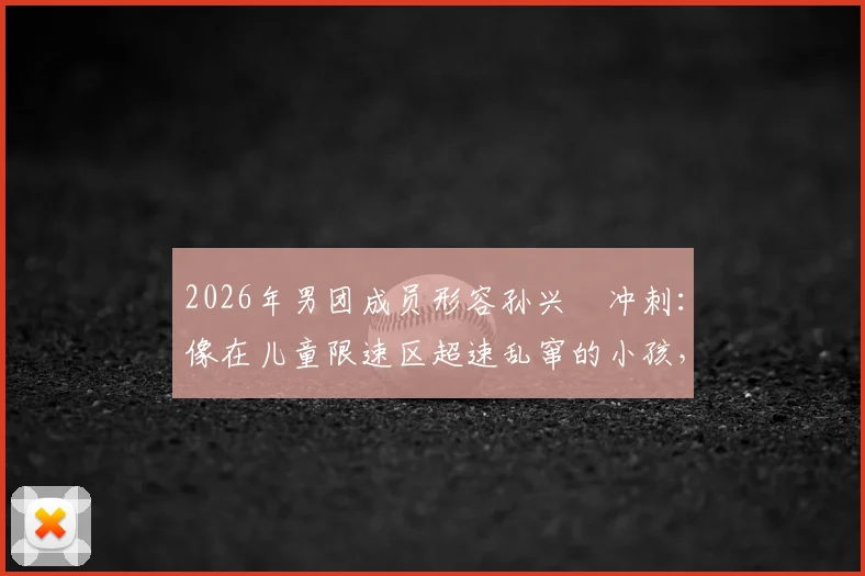 2026年男团成员形容孙兴慜冲刺：像在儿童限速区超速乱窜的小孩，当事人及节目详情回顾