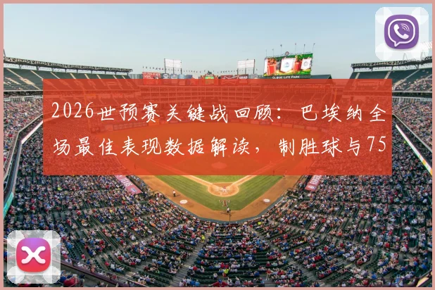 2026世预赛关键战回顾:巴埃纳全场最佳表现数据解读,制胜球与75%传球成功率全解析