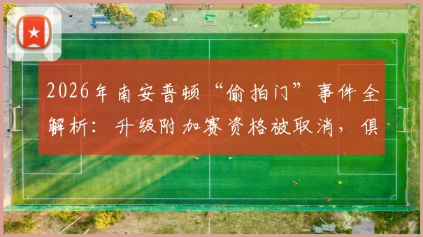 2026年南安普顿“偷拍门”事件全解析：升级附加赛资格被取消，俱乐部正式上诉，争议焦点与后续影响深度追踪