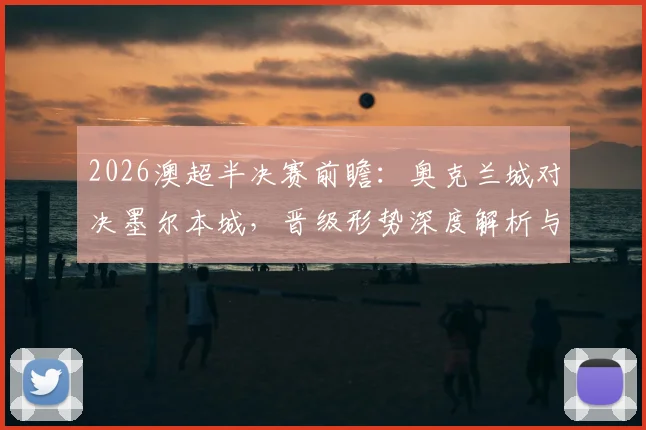 2026澳超半决赛前瞻：奥克兰城对决墨尔本城，晋级形势深度解析与精准比分预测