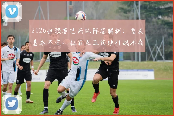 2026世预赛巴西队阵容解析：首发基本不变，拉菲尼亚伤缺对战术有何影响？