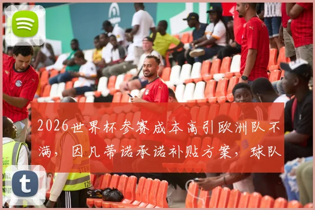 2026世界杯参赛成本高引欧洲队不满，因凡蒂诺承诺补贴方案，球队差旅开销成焦点