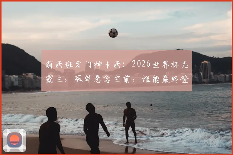 前西班牙门神卡西：2026世界杯无霸主，冠军悬念空前，谁能最终登顶？