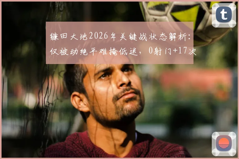 镰田大地2026年关键战状态解析：仅被动绝平难掩低迷，0射门+17次丢失球权背后原因几何？