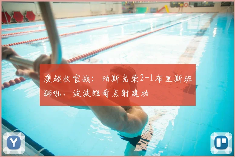 澳超收官战：珀斯光荣2-1布里斯班狮吼，波波维奇点射建功